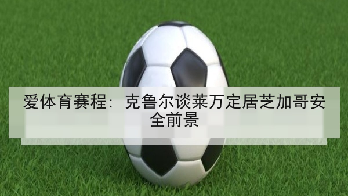 爱体育赛程: 克鲁尔谈莱万定居芝加哥安全前景