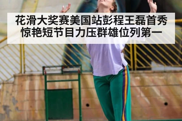 花滑大奖赛美国站彭程王磊首秀惊艳短节目力压群雄位列第一