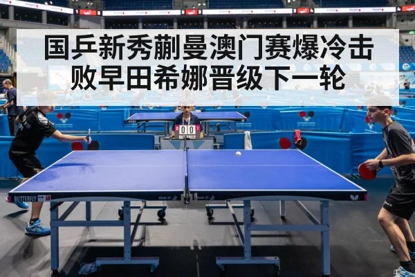 国乒新秀蒯曼澳门赛爆冷击败早田希娜晋级下一轮