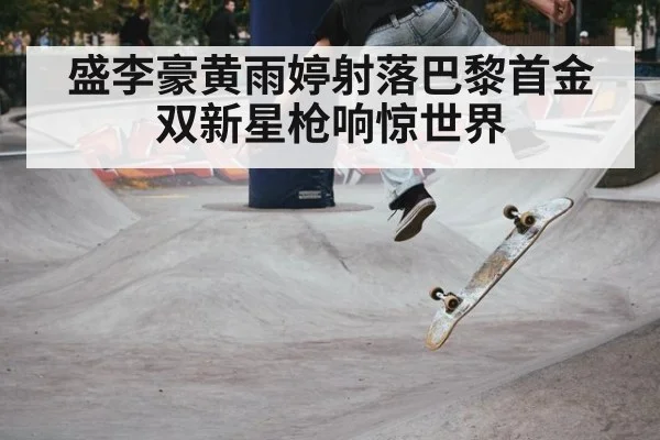 盛李豪黄雨婷射落巴黎首金 双新星枪响惊世界