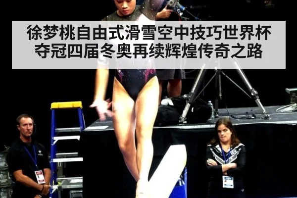 徐梦桃自由式滑雪空中技巧世界杯夺冠四届冬奥再续辉煌传奇之路