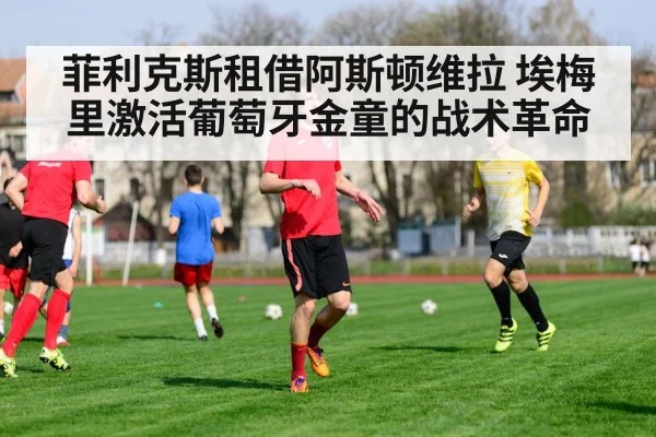 菲利克斯租借阿斯顿维拉 埃梅里激活葡萄牙金童的战术革命