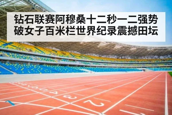 钻石联赛阿穆桑十二秒一二强势破女子百米栏世界纪录震撼田坛