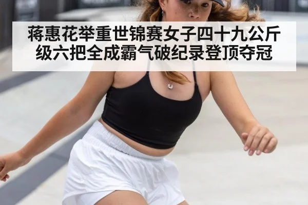 蒋惠花举重世锦赛女子四十九公斤级六把全成霸气破纪录登顶夺冠